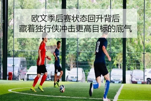 欧文季后赛状态回升背后 藏着独行侠冲击更高目标的底气